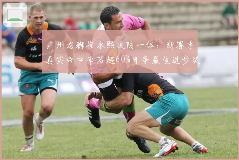 广州龙狮崔永熙攻防一体，新赛季真实命中率若超60%可争最佳进步奖