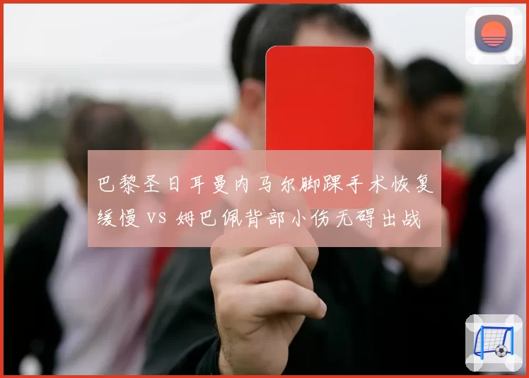 巴黎圣日耳曼内马尔脚踝手术恢复缓慢 vs 姆巴佩背部小伤无碍出战，法甲双星伤病影响球队季前备战