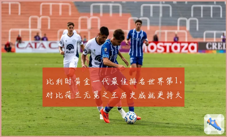 比利时黄金一代最佳排名世界第1,对比荷兰无冕之王历史成就更持久