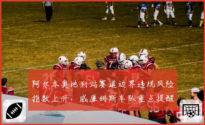 阿尔本奥地利站赛道边界违规风险指数上升，威廉姆斯车队重点提醒驾驶纪律