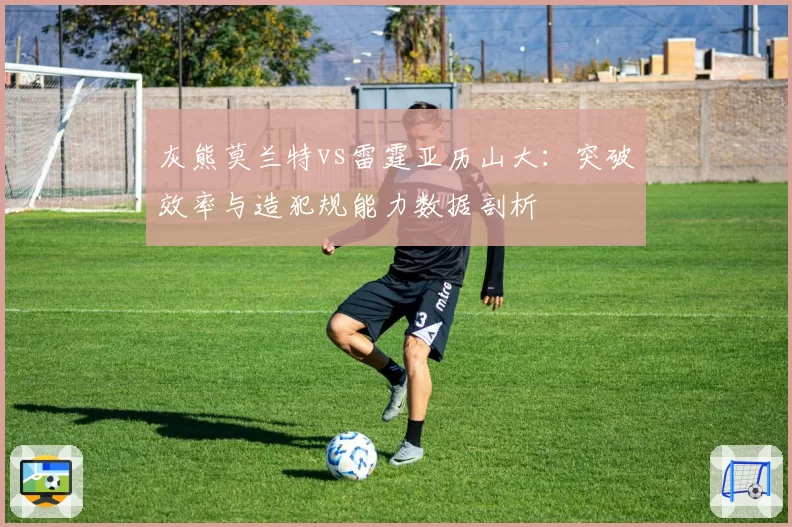 灰熊莫兰特vs雷霆亚历山大：突破效率与造犯规能力数据剖析