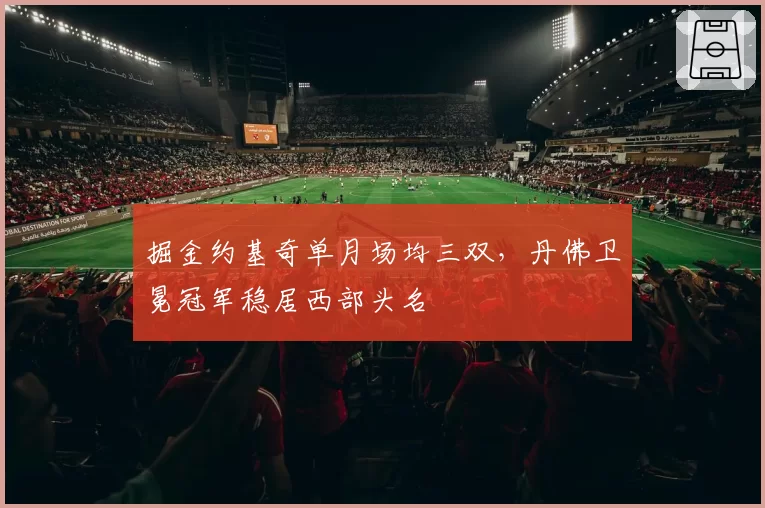 掘金约基奇单月场均三双，丹佛卫冕冠军稳居西部头名