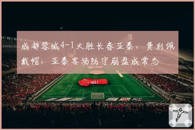 成都蓉城4-1大胜长春亚泰，费利佩戴帽，亚泰客场防守崩盘成常态