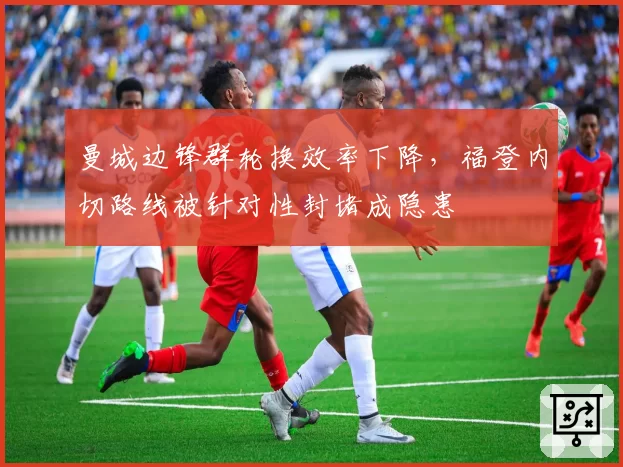 曼城边锋群轮换效率下降，福登内切路线被针对性封堵成隐患