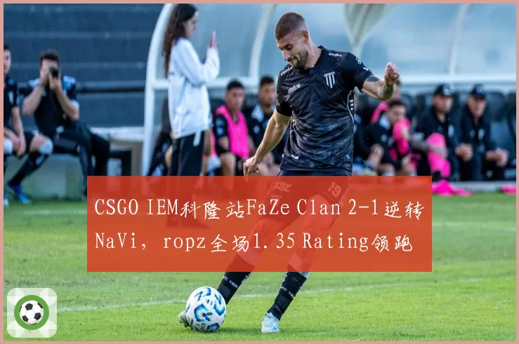 CSGO IEM科隆站FaZe Clan 2-1逆转NaVi，ropz全场1.35 Rating领跑