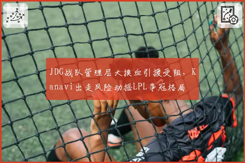 JDG战队管理层大换血引援受阻,Kanavi出走风险动摇LPL争冠格局
