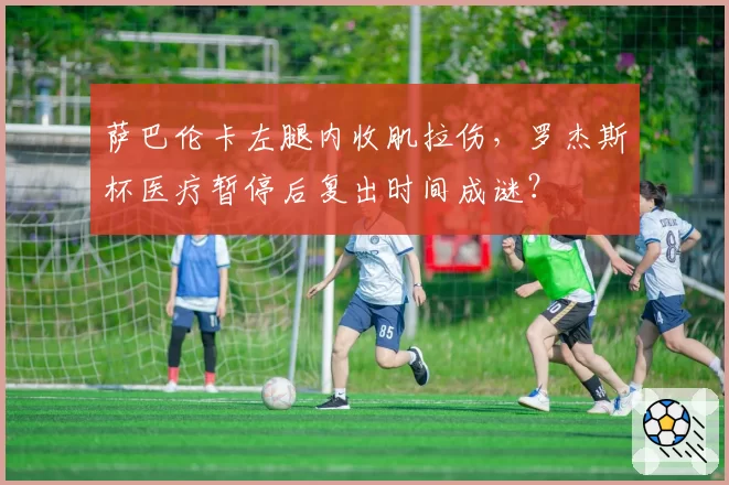 萨巴伦卡左腿内收肌拉伤，罗杰斯杯医疗暂停后复出时间成谜？