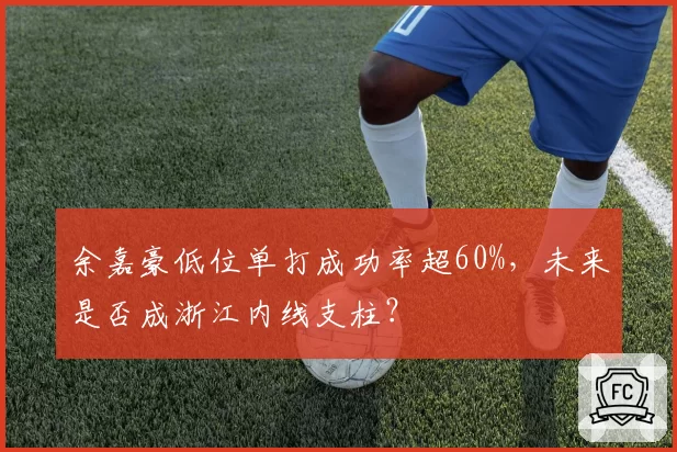 余嘉豪低位单打成功率超60%，未来是否成浙江内线支柱？