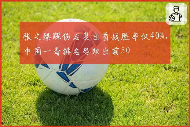 张之臻踝伤后复出首战胜率仅40%，中国一哥排名恐跌出前50