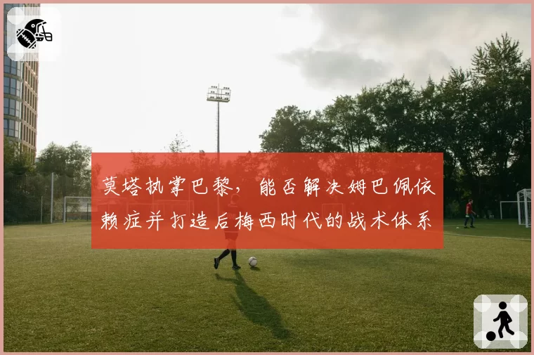 莫塔执掌巴黎，能否解决姆巴佩依赖症并打造后梅西时代的战术体系？
