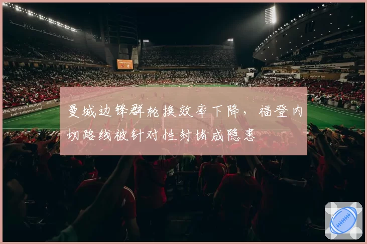 曼城边锋群轮换效率下降，福登内切路线被针对性封堵成隐患