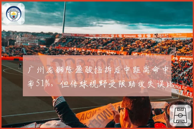 广州龙狮陈盈骏挡拆后中距离命中率51%,但传球视野受限助攻失误比下滑