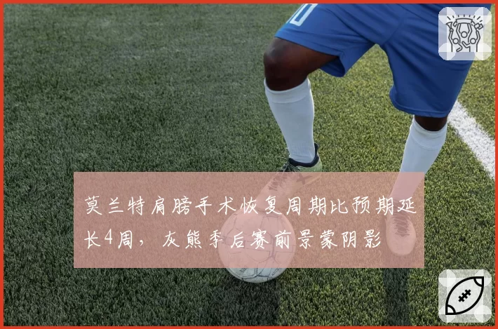 莫兰特肩膀手术恢复周期比预期延长4周,灰熊季后赛前景蒙阴影