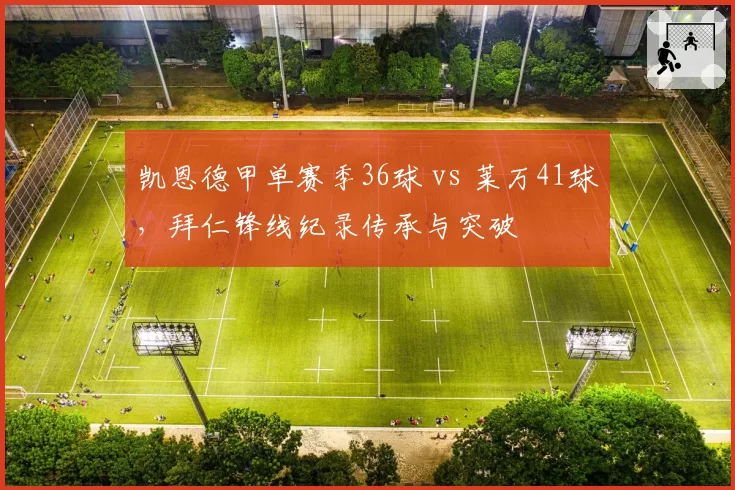 凯恩德甲单赛季36球 vs 莱万41球,拜仁锋线纪录传承与突破