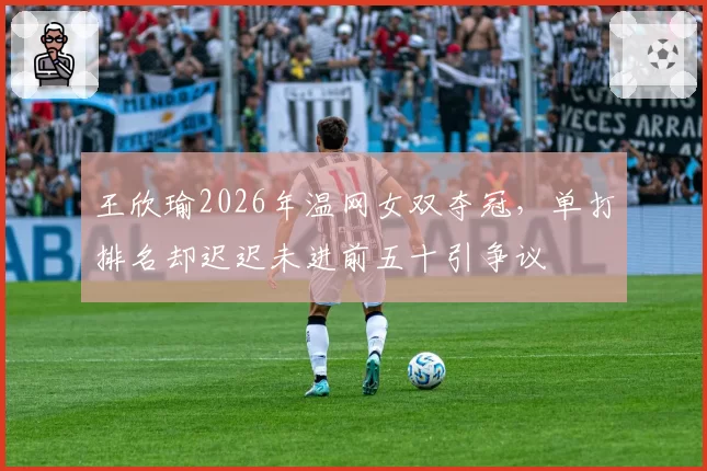 王欣瑜2026年温网女双夺冠，单打排名却迟迟未进前五十引争议