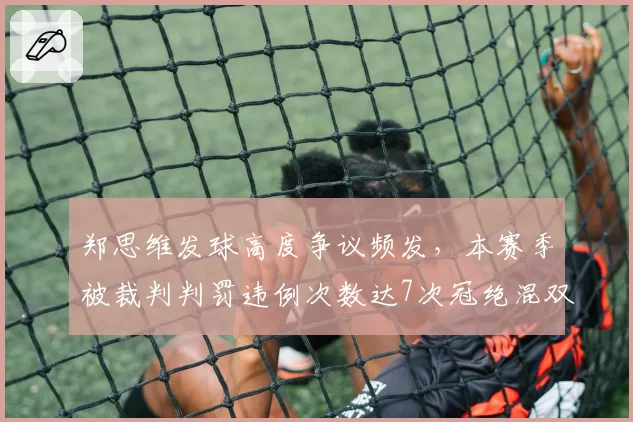 郑思维发球高度争议频发，本赛季被裁判判罚违例次数达7次冠绝混双