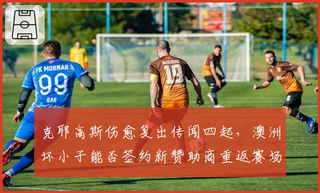 克耶高斯伤愈复出传闻四起,澳洲坏小子能否签约新赞助商重返赛场?