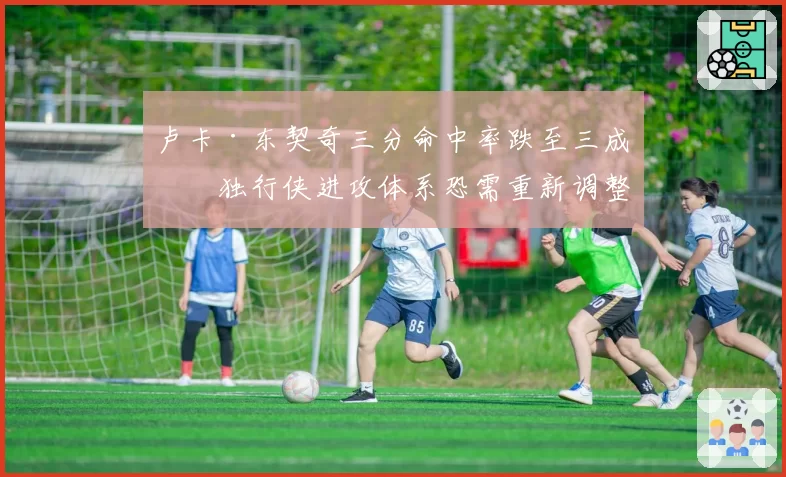 卢卡·东契奇三分命中率跌至三成，独行侠进攻体系恐需重新调整
