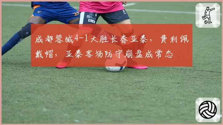 成都蓉城4-1大胜长春亚泰，费利佩戴帽，亚泰客场防守崩盘成常态
