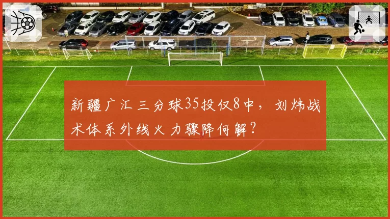 新疆广汇三分球35投仅8中，刘炜战术体系外线火力骤降何解？