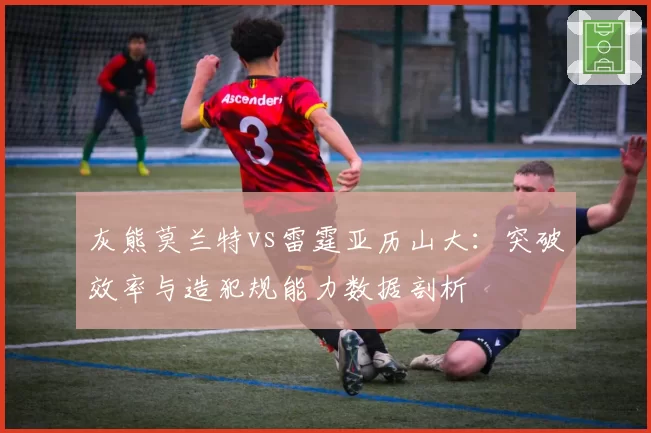 灰熊莫兰特vs雷霆亚历山大：突破效率与造犯规能力数据剖析