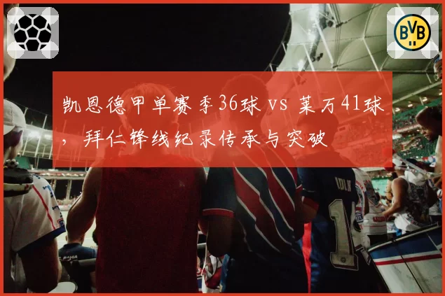 凯恩德甲单赛季36球 vs 莱万41球，拜仁锋线纪录传承与突破