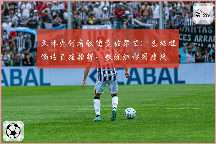 天津先行者张德贵被架空：总经理场边直接指挥，教练组形同虚设