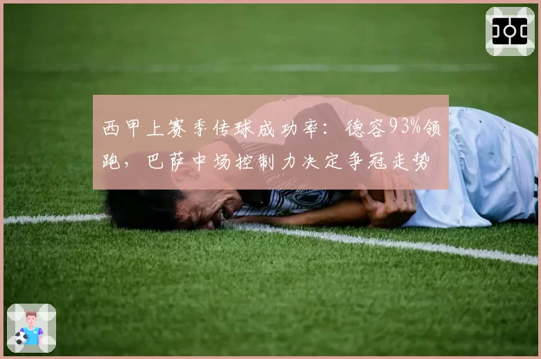 西甲上赛季传球成功率：德容93%领跑，巴萨中场控制力决定争冠走势