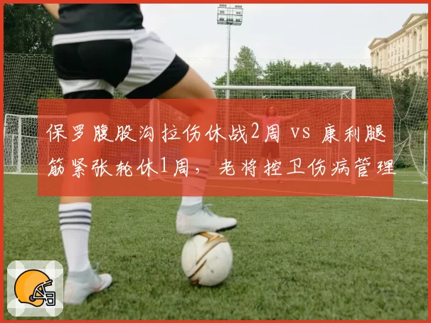 保罗腹股沟拉伤休战2周 vs 康利腿筋紧张轮休1周,老将控卫伤病管理策略差异
