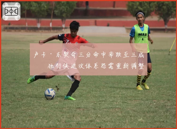 卢卡·东契奇三分命中率跌至三成，独行侠进攻体系恐需重新调整