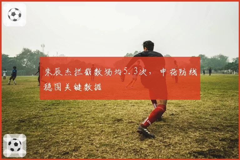朱辰杰拦截数场均5.3次,申花防线稳固关键数据