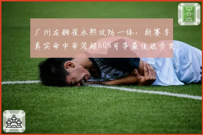 广州龙狮崔永熙攻防一体，新赛季真实命中率若超60%可争最佳进步奖