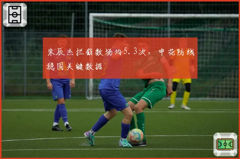 朱辰杰拦截数场均5.3次,申花防线稳固关键数据