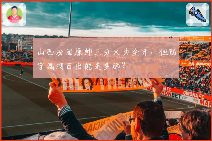 山西汾酒原帅三分火力全开，但防守漏洞百出能走多远？