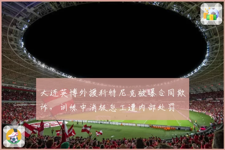 大连英博外援科特尼克被曝合同欺诈,训练中消极怠工遭内部处罚