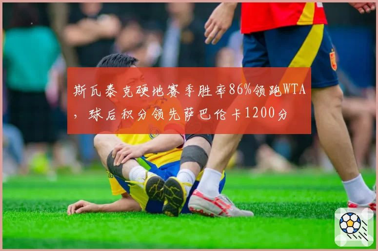 斯瓦泰克硬地赛季胜率86%领跑WTA，球后积分领先萨巴伦卡1200分