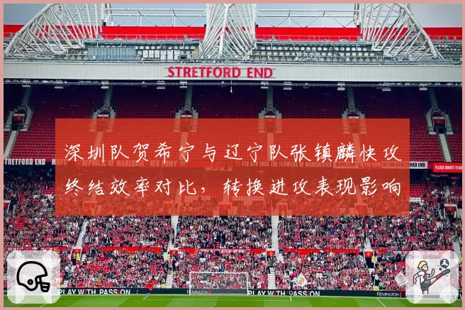 深圳队贺希宁与辽宁队张镇麟快攻终结效率对比，转换进攻表现影响季后赛争冠走势