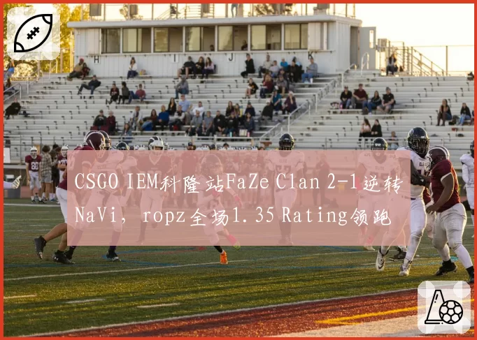 CSGO IEM科隆站FaZe Clan 2-1逆转NaVi，ropz全场1.35 Rating领跑