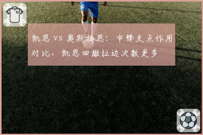 凯恩 vs 奥斯梅恩：中锋支点作用对比，凯恩回撤拉边次数更多