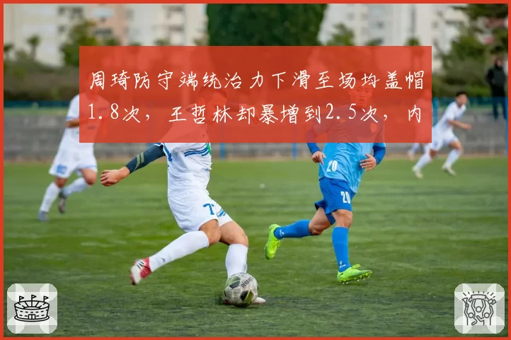 周琦防守端统治力下滑至场均盖帽1.8次，王哲林却暴增到2.5次，内线地位即将易主？
