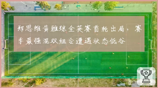 郑思维黄雅琼全英赛首轮出局,赛季最强混双组合遭遇状态低谷