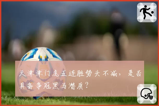 天津津门虎五连胜势头不减，是否具备争冠黑马潜质？
