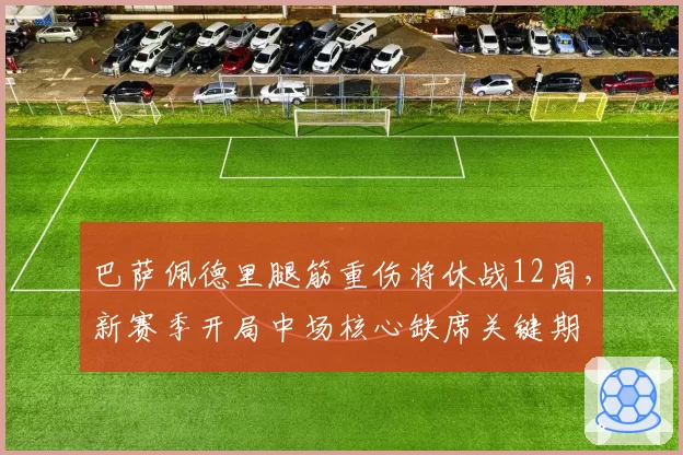 巴萨佩德里腿筋重伤将休战12周，新赛季开局中场核心缺席关键期