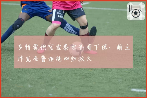 多特蒙德官宣泰尔齐奇下课,前主帅克洛普拒绝回归救火