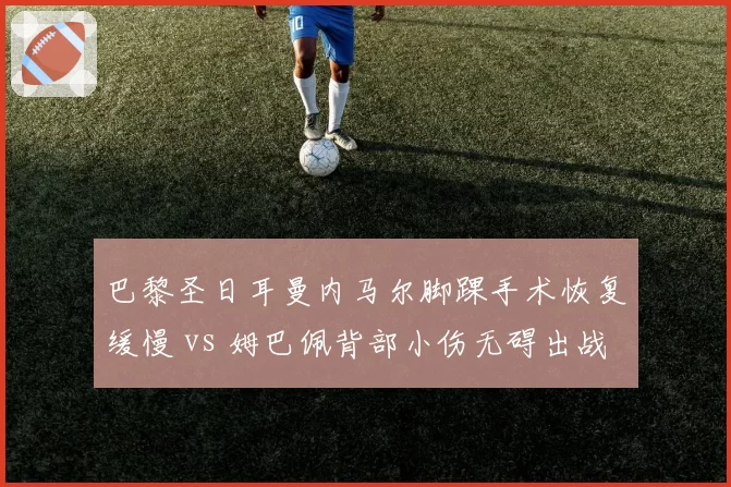 巴黎圣日耳曼内马尔脚踝手术恢复缓慢 vs 姆巴佩背部小伤无碍出战，法甲双星伤病影响球队季前备战