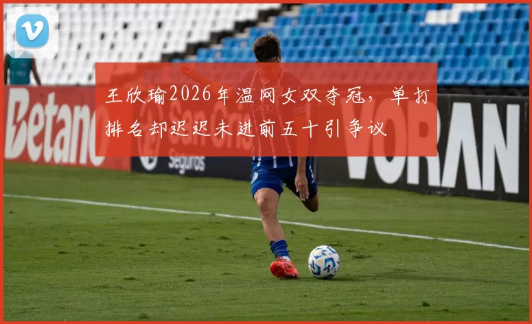 王欣瑜2026年温网女双夺冠,单打排名却迟迟未进前五十引争议