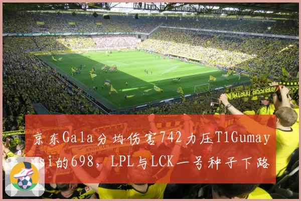 京东Gala分均伤害742力压T1Gumayusi的698，LPL与LCK一号种子下路对位决定世界赛走向