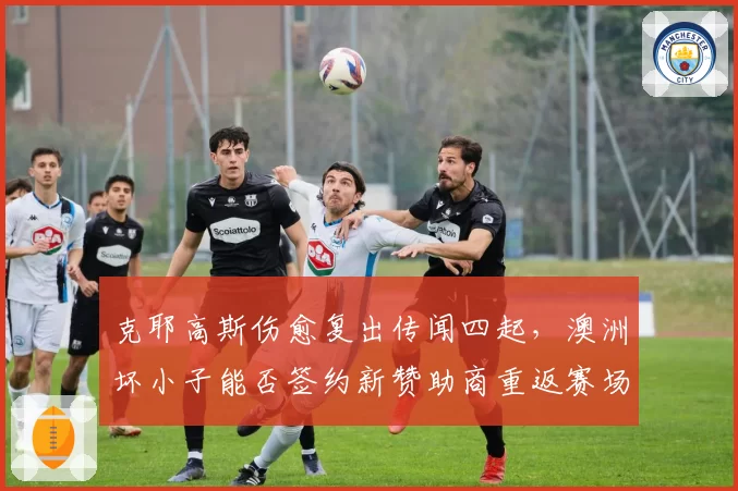 克耶高斯伤愈复出传闻四起，澳洲坏小子能否签约新赞助商重返赛场？