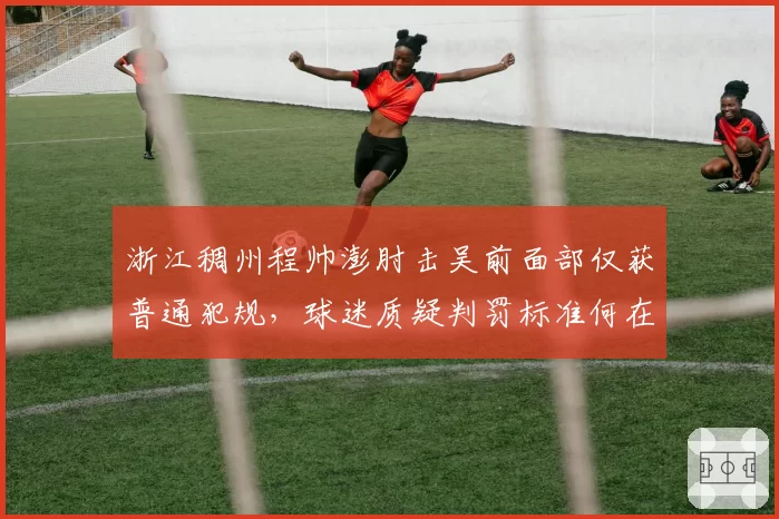 浙江稠州程帅澎肘击吴前面部仅获普通犯规，球迷质疑判罚标准何在