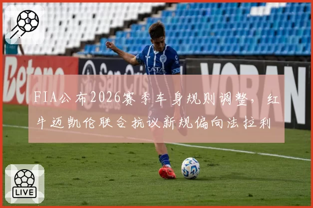 FIA公布2026赛季车身规则调整，红牛迈凯伦联合抗议新规偏向法拉利